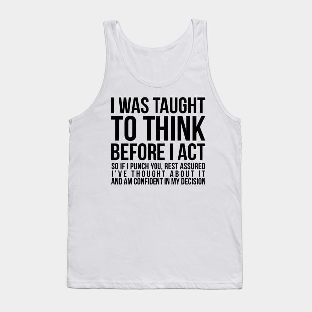 I was taught to think before I act, so if I punch you, rest assured I've thought about it and am confident in my decision funny t-shirt Tank Top by RedYolk